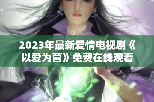 2023年最新爱情电视剧《以爱为营》免费在线观看