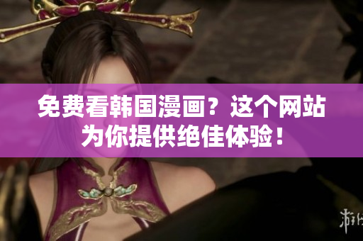 免费看韩国漫画？这个网站为你提供绝佳体验！