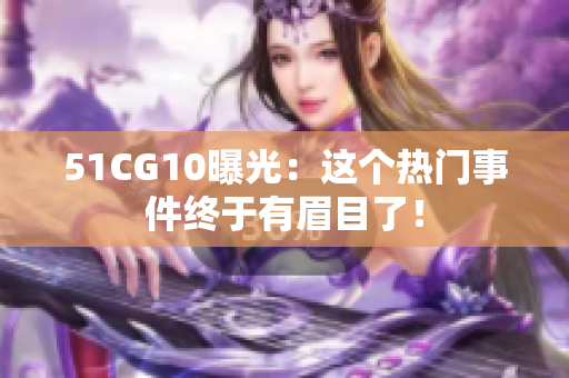 51CG10曝光：这个热门事件终于有眉目了！