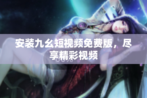 安装九幺短视频免费版，尽享精彩视频