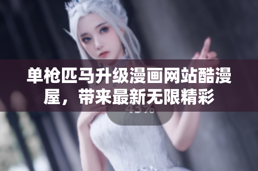 单枪匹马升级漫画网站酷漫屋，带来最新无限精彩
