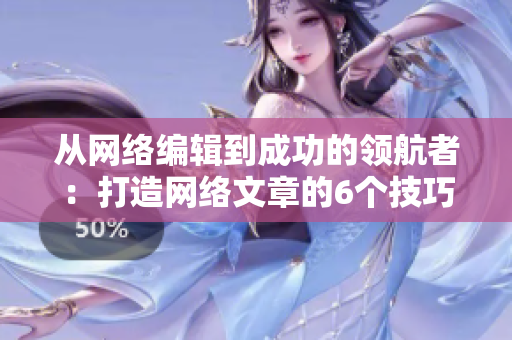 从网络编辑到成功的领航者：打造网络文章的6个技巧