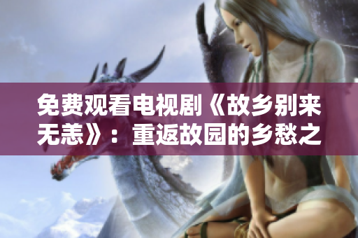 免费观看电视剧《故乡别来无恙》：重返故园的乡愁之旅