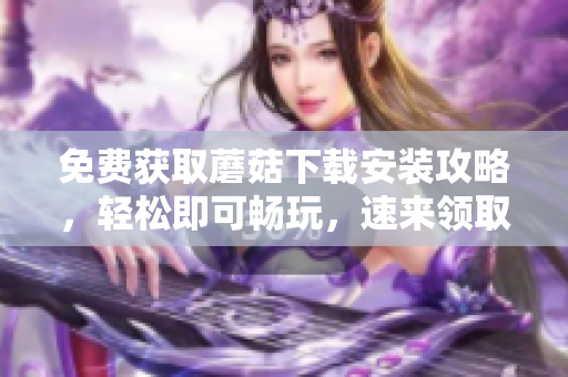 免费获取蘑菇下载安装攻略，轻松即可畅玩，速来领取！