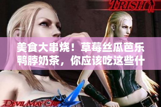 美食大串烧！草莓丝瓜芭乐鸭脖奶茶，你应该吃这些什么菜？