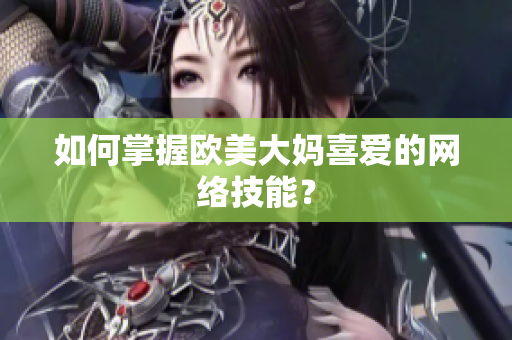 如何掌握欧美大妈喜爱的网络技能？