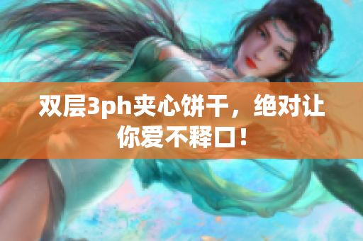 双层3ph夹心饼干，绝对让你爱不释口！