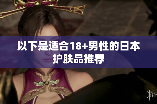 以下是适合18+男性的日本护肤品推荐