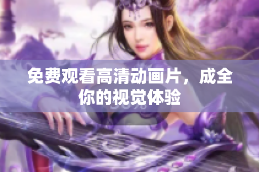 免费观看高清动画片，成全你的视觉体验