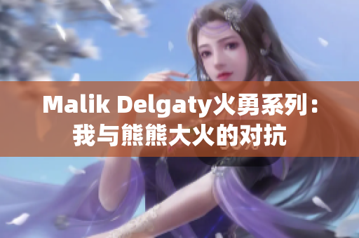 Malik Delgaty火勇系列：我与熊熊大火的对抗
