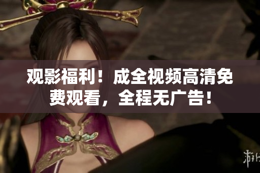 观影福利！成全视频高清免费观看，全程无广告！