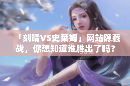 「刻晴VS史莱姆」网站隐藏战，你想知道谁胜出了吗？
