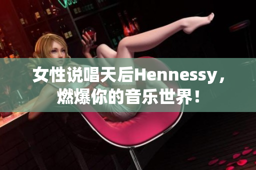 女性说唱天后Hennessy，燃爆你的音乐世界！