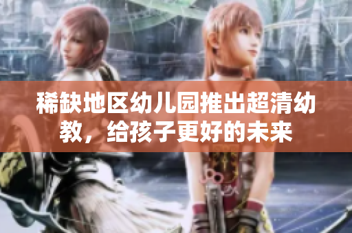 稀缺地区幼儿园推出超清幼教，给孩子更好的未来