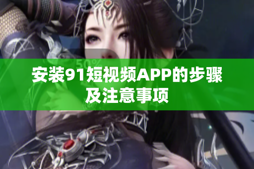 安装91短视频APP的步骤及注意事项