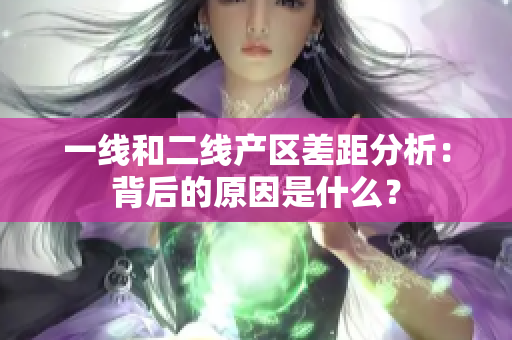 一线和二线产区差距分析：背后的原因是什么？