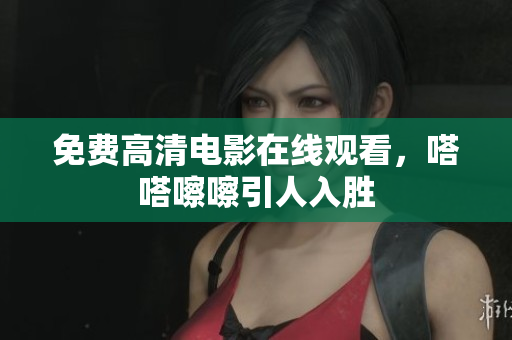 免费高清电影在线观看，嗒嗒嚓嚓引人入胜