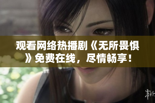 观看网络热播剧《无所畏惧》免费在线，尽情畅享！