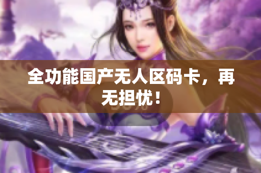 全功能国产无人区码卡，再无担忧！