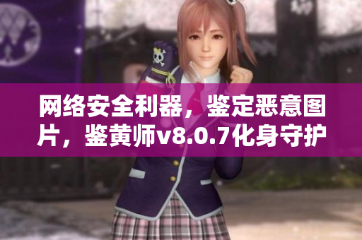 网络安全利器，鉴定恶意图片，鉴黄师v8.0.7化身守护者