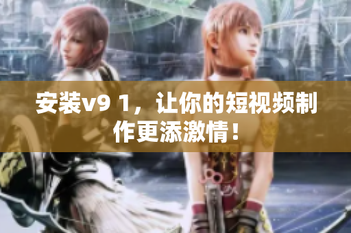 安装v9 1，让你的短视频制作更添激情！