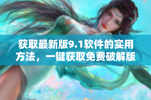 获取最新版9.1软件的实用方法，一键获取免费破解版！