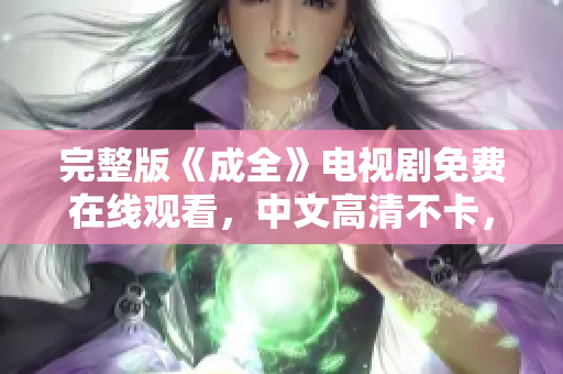 完整版《成全》电视剧免费在线观看，中文高清不卡，赶快点击观看吧！