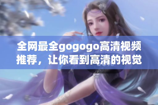 全网最全gogogo高清视频推荐，让你看到高清的视觉盛宴！