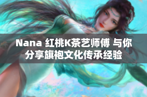 Nana 红桃K茶艺师傅 与你分享旗袍文化传承经验