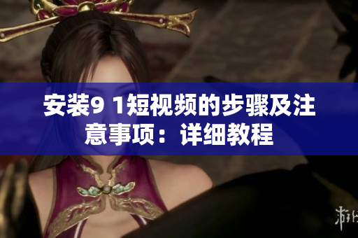 安装9 1短视频的步骤及注意事项：详细教程