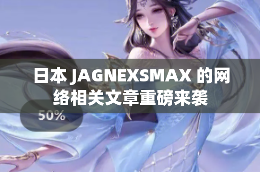 日本 JAGNEXSMAX 的网络相关文章重磅来袭