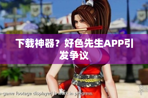 下载神器？好色先生APP引发争议