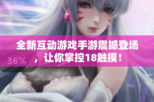全新互动游戏手游震撼登场，让你掌控18触摸！