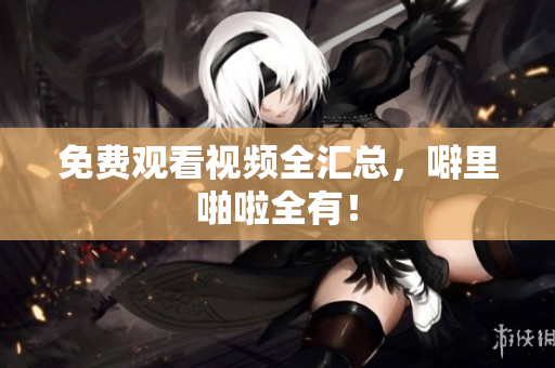 免费观看视频全汇总，噼里啪啦全有！