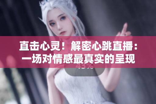 直击心灵！解密心跳直播：一场对情感最真实的呈现