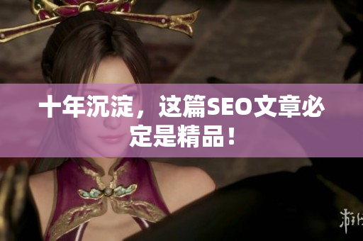 十年沉淀，这篇SEO文章必定是精品！