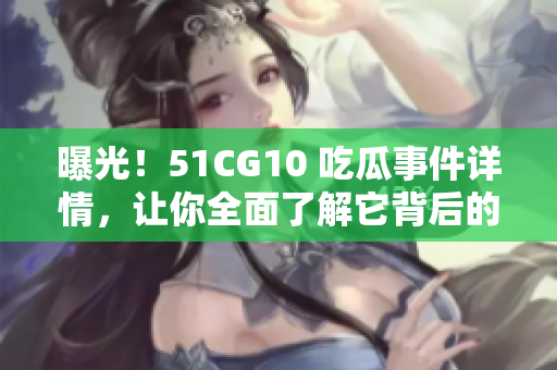 曝光！51CG10 吃瓜事件详情，让你全面了解它背后的真相