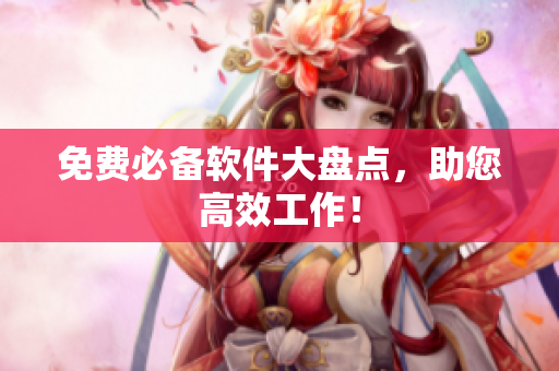 免费必备软件大盘点，助您高效工作！
