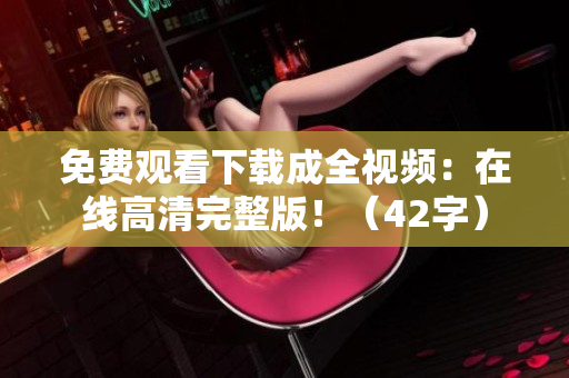 免费观看下载成全视频：在线高清完整版！（42字）