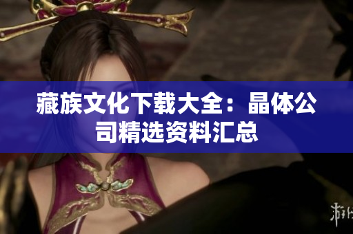 藏族文化下载大全：晶体公司精选资料汇总