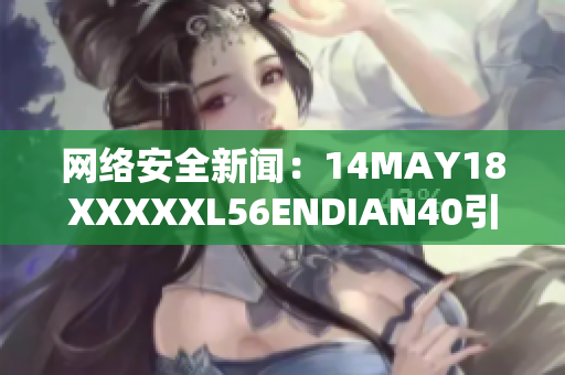 网络安全新闻：14MAY18XXXXXL56ENDIAN40引发全球警惕