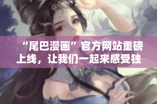 “尾巴漫画”官方网站重磅上线，让我们一起来感受独特魅力！