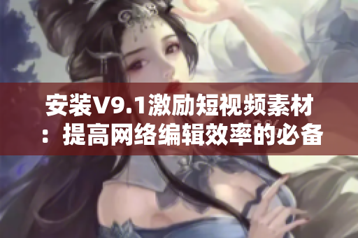 安装V9.1激励短视频素材：提高网络编辑效率的必备工具