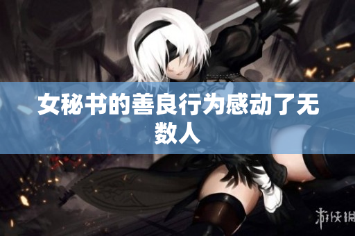 女秘书的善良行为感动了无数人