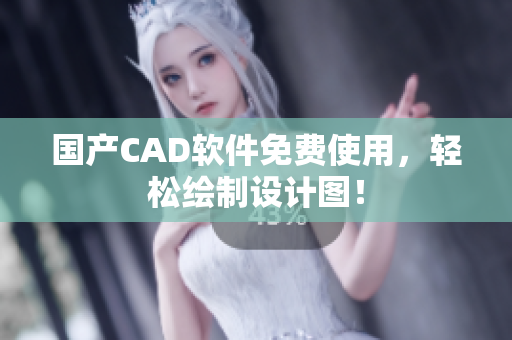 国产CAD软件免费使用，轻松绘制设计图！