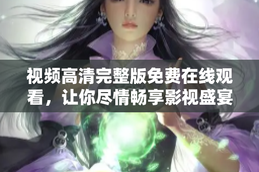 视频高清完整版免费在线观看，让你尽情畅享影视盛宴