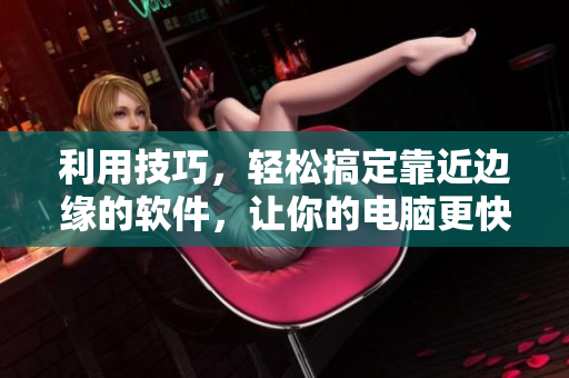 利用技巧，轻松搞定靠近边缘的软件，让你的电脑更快！