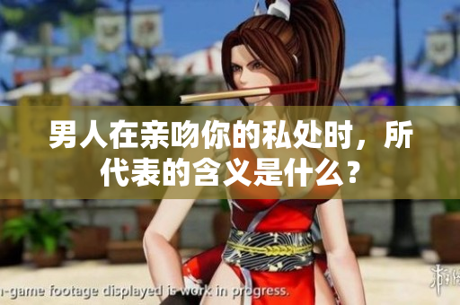 男人在亲吻你的私处时，所代表的含义是什么？