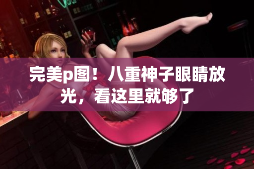 完美p图！八重神子眼睛放光，看这里就够了