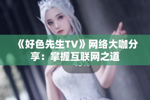 《好色先生TV》网络大咖分享：掌握互联网之道